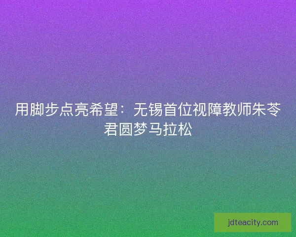 用脚步点亮希望：无锡首位视障教师朱苓君圆梦马拉松