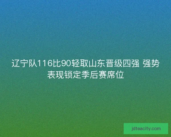 辽宁队116比90轻取山东晋级四强 强势表现锁定季后赛席位