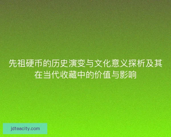 先祖硬币的历史演变与文化意义探析及其在当代收藏中的价值与影响