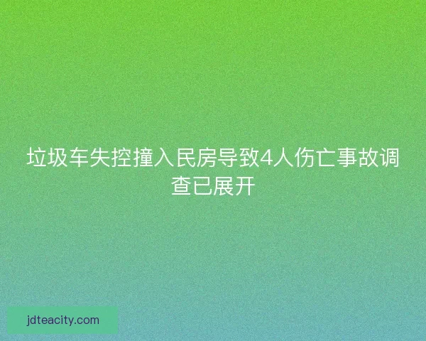 垃圾车失控撞入民房导致4人伤亡事故调查已展开