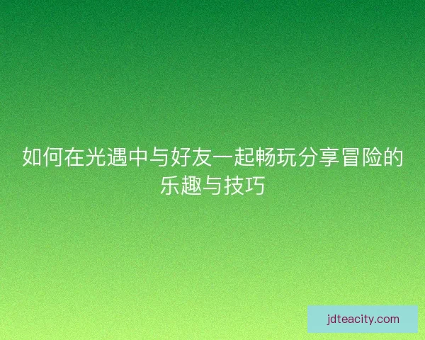 如何在光遇中与好友一起畅玩分享冒险的乐趣与技巧
