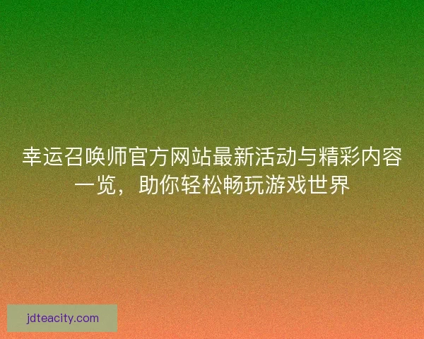 幸运召唤师官方网站最新活动与精彩内容一览，助你轻松畅玩游戏世界