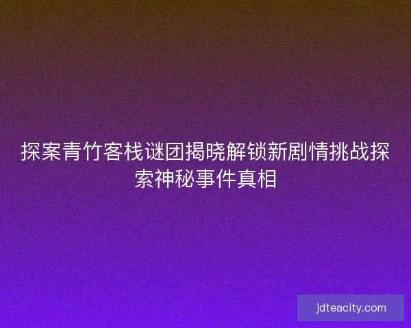 探案青竹客栈谜团揭晓解锁新剧情挑战探索神秘事件真相