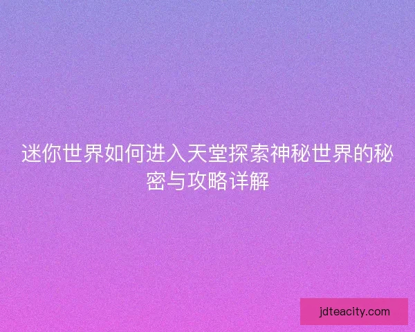 迷你世界如何进入天堂探索神秘世界的秘密与攻略详解
