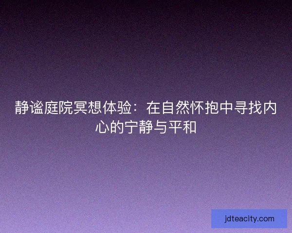 静谧庭院冥想体验：在自然怀抱中寻找内心的宁静与平和