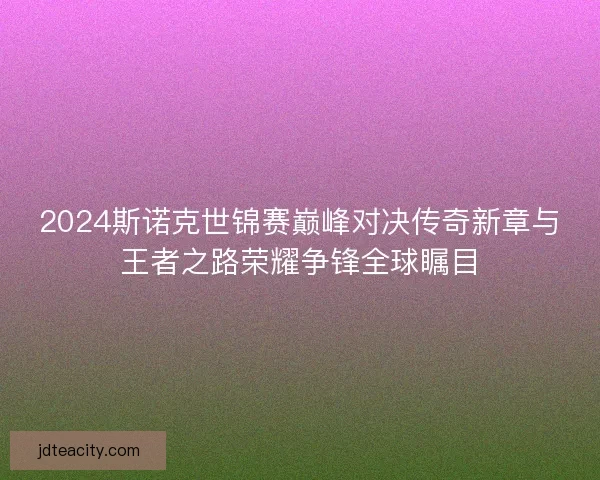 2024斯诺克世锦赛巅峰对决传奇新章与王者之路荣耀争锋全球瞩目