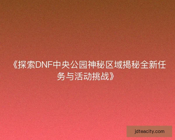 《探索DNF中央公园神秘区域揭秘全新任务与活动挑战》