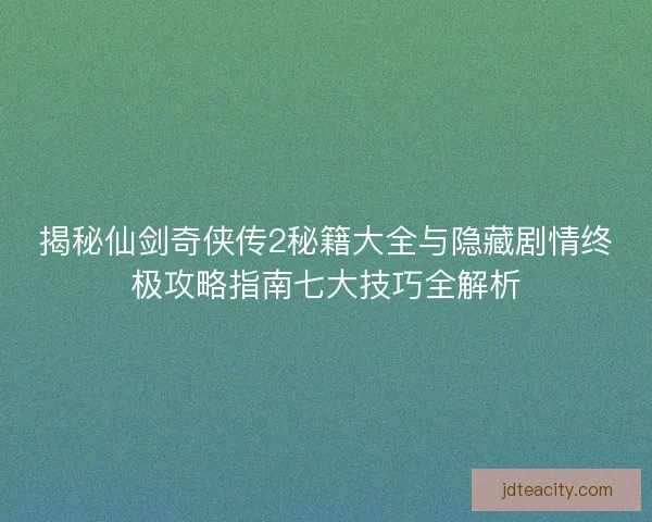 揭秘仙剑奇侠传2秘籍大全与隐藏剧情终极攻略指南七大技巧全解析