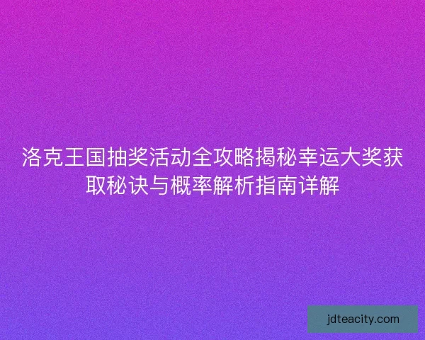 洛克王国抽奖活动全攻略揭秘幸运大奖获取秘诀与概率解析指南详解