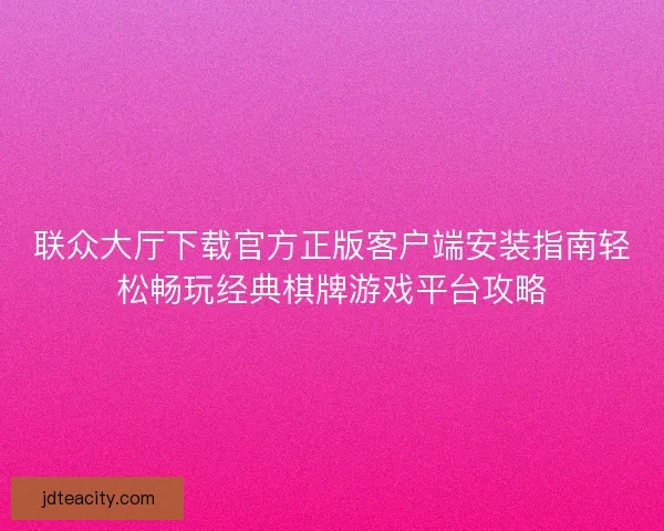 联众大厅下载官方正版客户端安装指南轻松畅玩经典棋牌游戏平台攻略