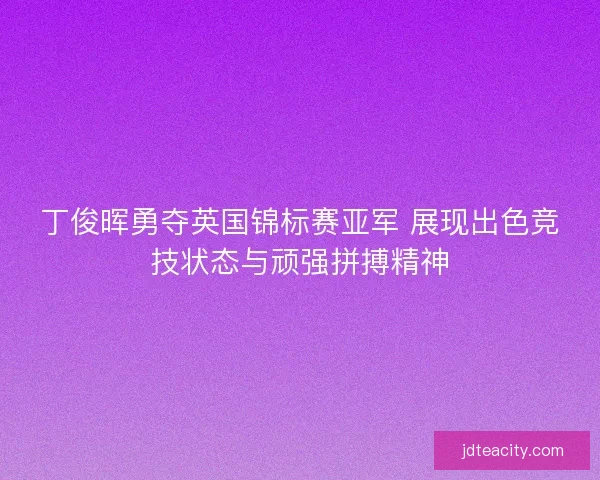 丁俊晖勇夺英国锦标赛亚军 展现出色竞技状态与顽强拼搏精神
