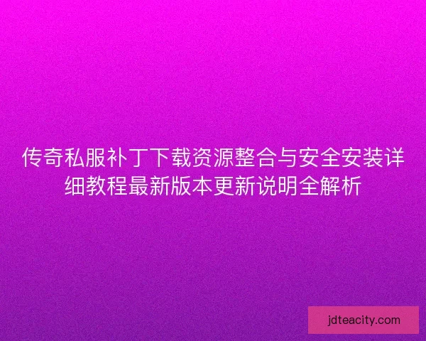 传奇私服补丁下载资源整合与安全安装详细教程最新版本更新说明全解析