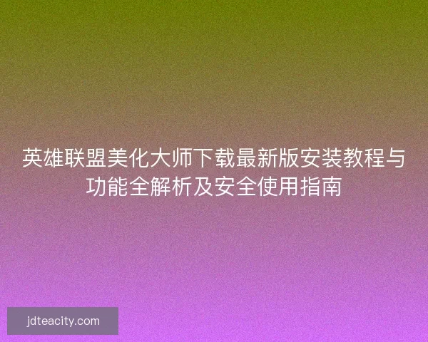 英雄联盟美化大师下载最新版安装教程与功能全解析及安全使用指南