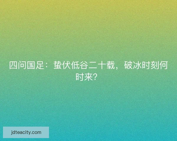 四问国足：蛰伏低谷二十载，破冰时刻何时来？