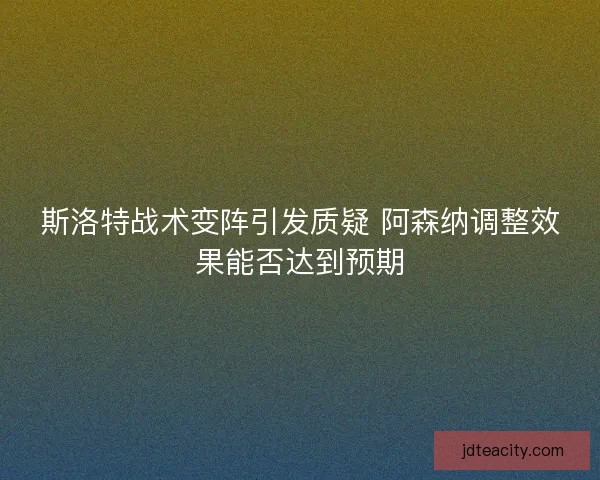斯洛特战术变阵引发质疑 阿森纳调整效果能否达到预期