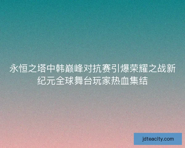 永恒之塔中韩巅峰对抗赛引爆荣耀之战新纪元全球舞台玩家热血集结