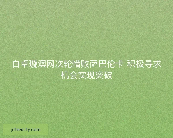 白卓璇澳网次轮惜败萨巴伦卡 积极寻求机会实现突破