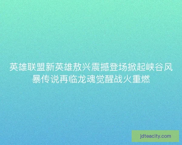 英雄联盟新英雄敖兴震撼登场掀起峡谷风暴传说再临龙魂觉醒战火重燃