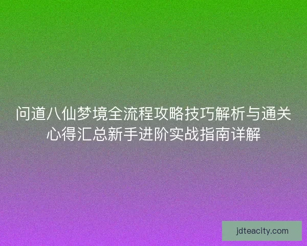 问道八仙梦境全流程攻略技巧解析与通关心得汇总新手进阶实战指南详解