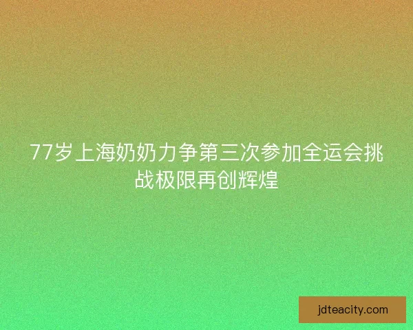 77岁上海奶奶力争第三次参加全运会挑战极限再创辉煌