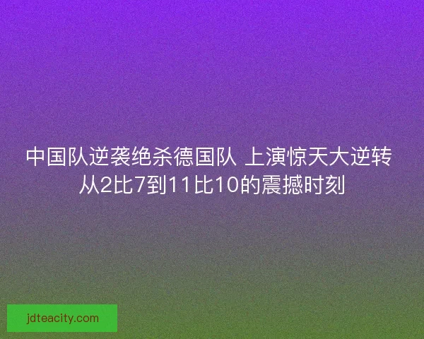中国队逆袭绝杀德国队 上演惊天大逆转 从2比7到11比10的震撼时刻