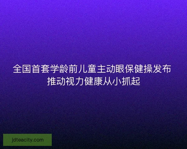 全国首套学龄前儿童主动眼保健操发布 推动视力健康从小抓起
