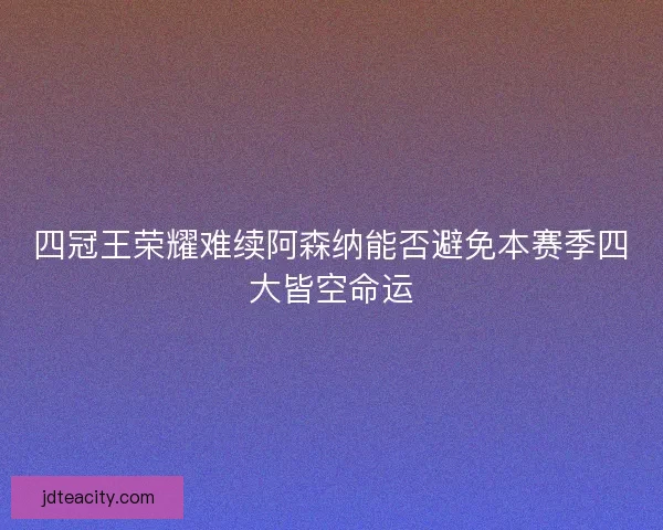 四冠王荣耀难续阿森纳能否避免本赛季四大皆空命运