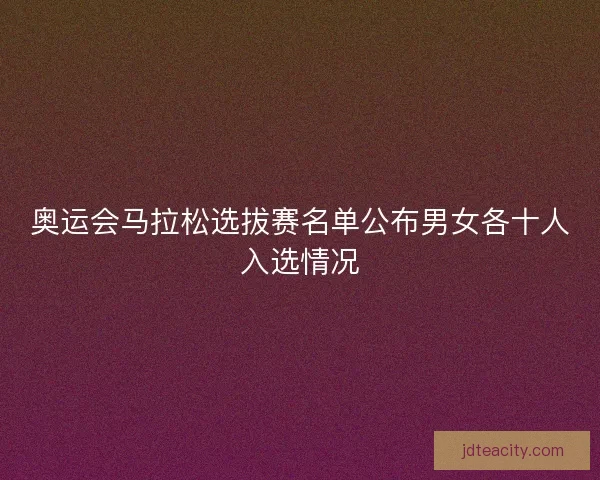 奥运会马拉松选拔赛名单公布男女各十人入选情况