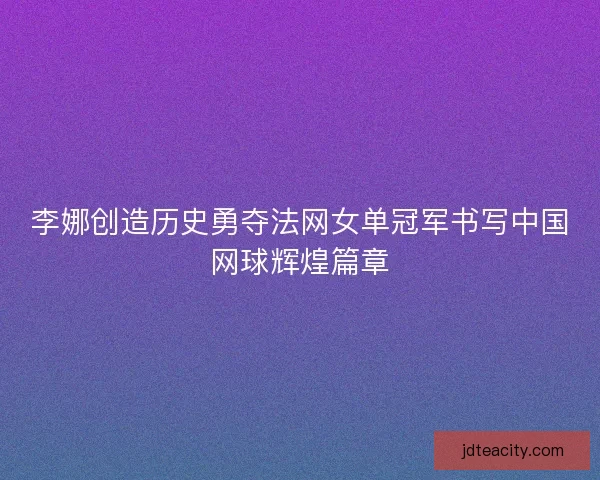 李娜创造历史勇夺法网女单冠军书写中国网球辉煌篇章