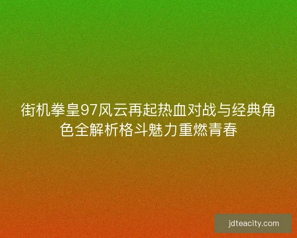 街机拳皇97风云再起热血对战与经典角色全解析格斗魅力重燃青春