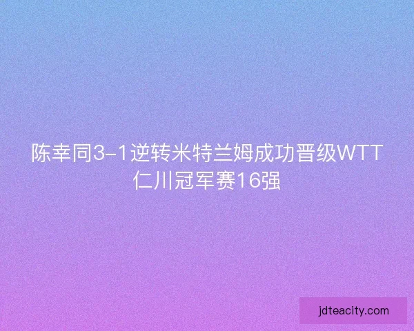陈幸同3-1逆转米特兰姆成功晋级WTT仁川冠军赛16强