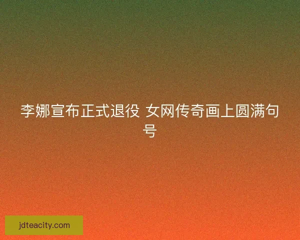 李娜宣布正式退役 女网传奇画上圆满句号