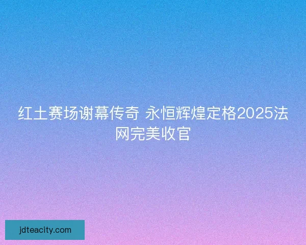红土赛场谢幕传奇 永恒辉煌定格2025法网完美收官