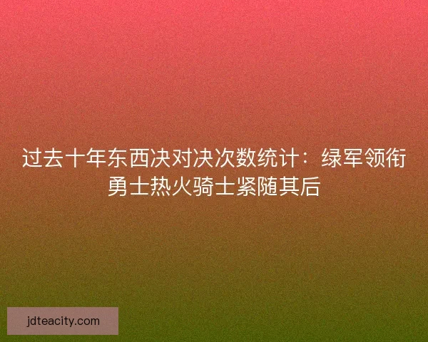 过去十年东西决对决次数统计：绿军领衔勇士热火骑士紧随其后