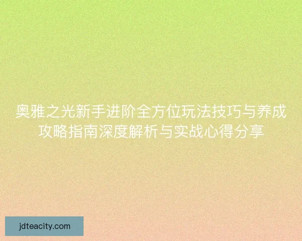 奥雅之光新手进阶全方位玩法技巧与养成攻略指南深度解析与实战心得分享