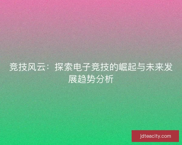 竞技风云：探索电子竞技的崛起与未来发展趋势分析