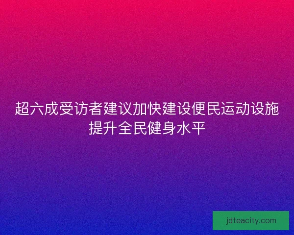 超六成受访者建议加快建设便民运动设施提升全民健身水平 超六成受访者建议加快建设便民运动设施提升全民健身水平