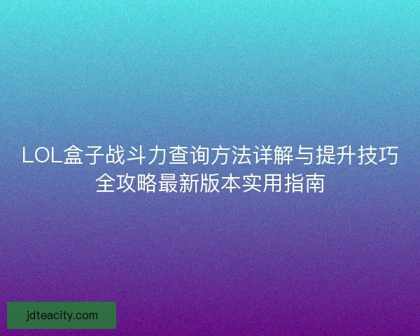 LOL盒子战斗力查询方法详解与提升技巧全攻略最新版本实用指南