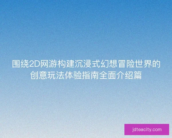 围绕2D网游构建沉浸式幻想冒险世界的创意玩法体验指南全面介绍篇