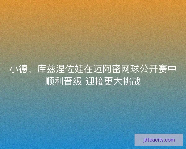 小德、库兹涅佐娃在迈阿密网球公开赛中顺利晋级 迎接更大挑战