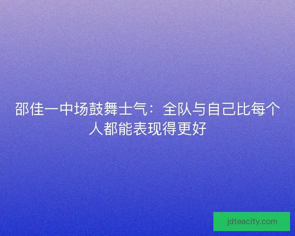邵佳一中场鼓舞士气：全队与自己比每个人都能表现得更好