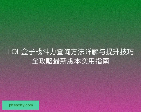 LOL盒子战斗力查询方法详解与提升技巧全攻略最新版本实用指南