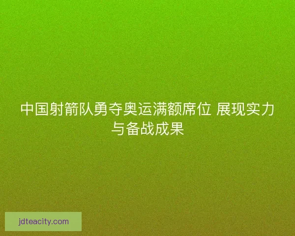 中国射箭队勇夺奥运满额席位 展现实力与备战成果