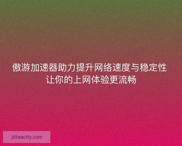 傲游加速器助力提升网络速度与稳定性 让你的上网体验更流畅