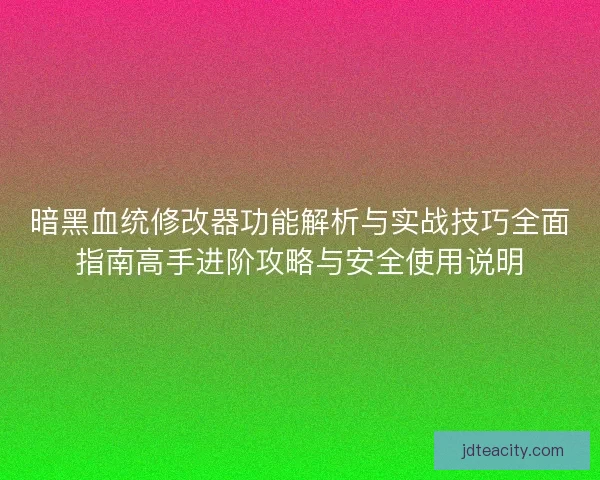 暗黑血统修改器功能解析与实战技巧全面指南高手进阶攻略与安全使用说明