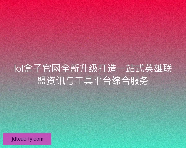 lol盒子官网全新升级打造一站式英雄联盟资讯与工具平台综合服务