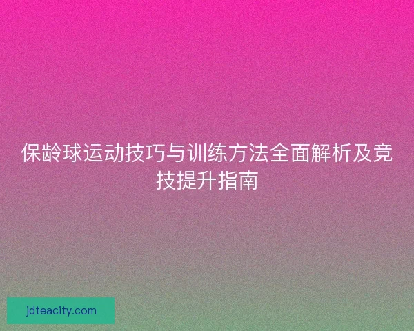 保龄球运动技巧与训练方法全面解析及竞技提升指南