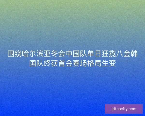 围绕哈尔滨亚冬会中国队单日狂揽八金韩国队终获首金赛场格局生变