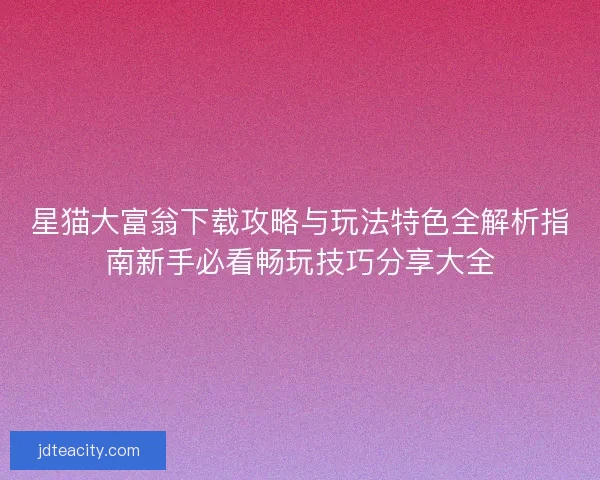星猫大富翁下载攻略与玩法特色全解析指南新手必看畅玩技巧分享大全
