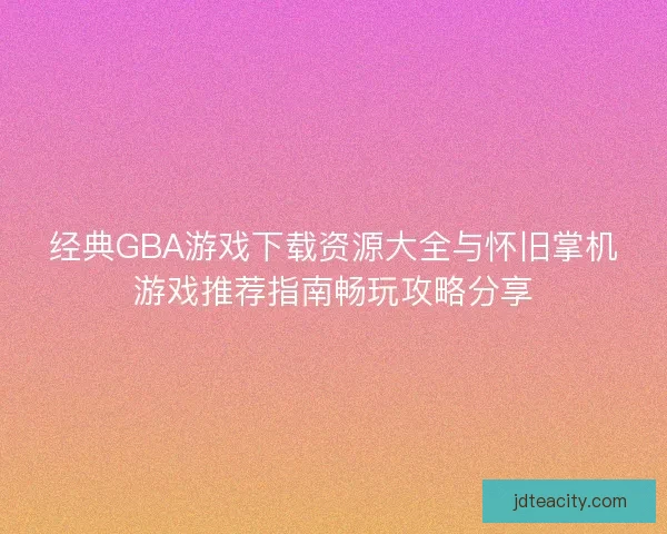 经典GBA游戏下载资源大全与怀旧掌机游戏推荐指南畅玩攻略分享